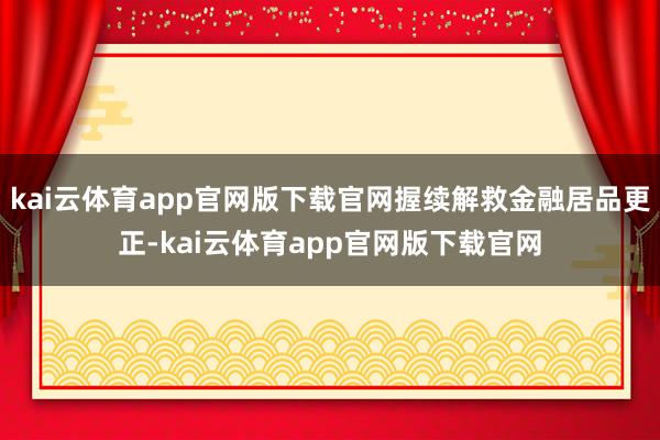 kai云体育app官网版下载官网握续解救金融居品更正-kai云体育app官网版下载官网