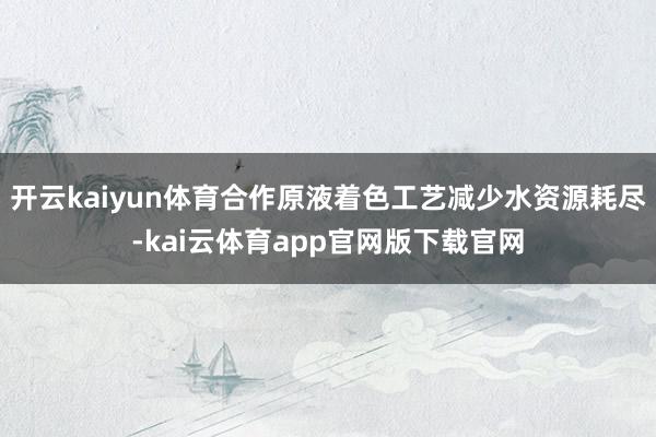 开云kaiyun体育合作原液着色工艺减少水资源耗尽-kai云体育app官网版下载官网