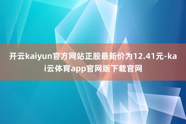 开云kaiyun官方网站正股最新价为12.41元-kai云体育app官网版下载官网