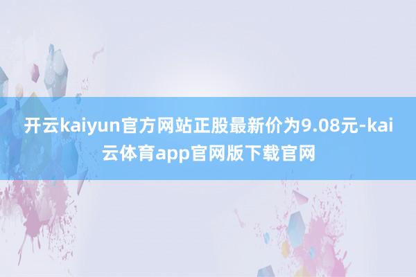 开云kaiyun官方网站正股最新价为9.08元-kai云体育app官网版下载官网