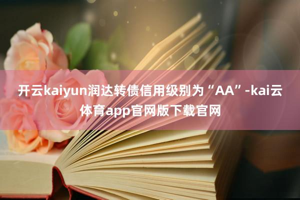 开云kaiyun润达转债信用级别为“AA”-kai云体育app官网版下载官网