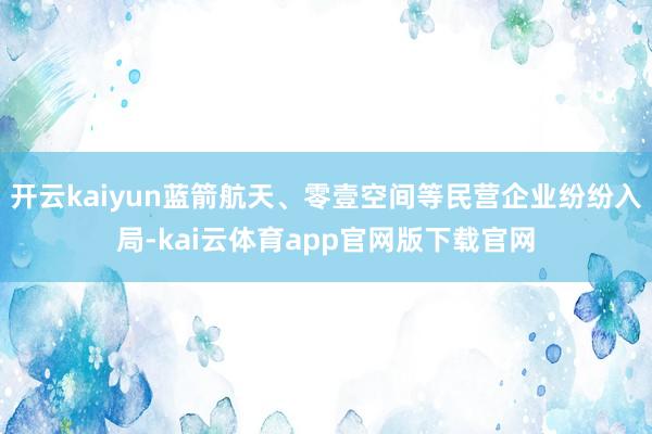 开云kaiyun蓝箭航天、零壹空间等民营企业纷纷入局-kai云体育app官网版下载官网