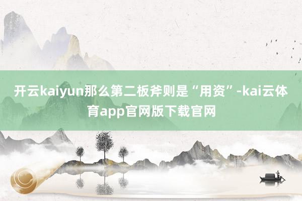 开云kaiyun那么第二板斧则是“用资”-kai云体育app官网版下载官网