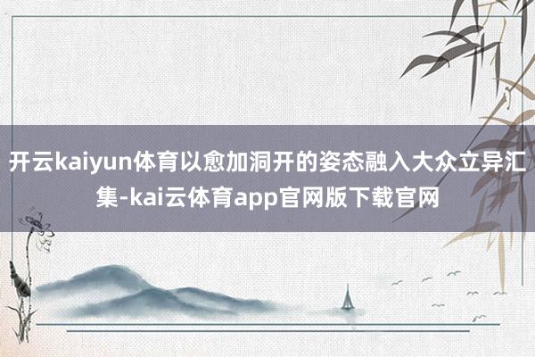 开云kaiyun体育以愈加洞开的姿态融入大众立异汇集-kai云体育app官网版下载官网