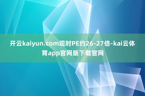 开云kaiyun.com现时PE约26-27倍-kai云体育app官网版下载官网