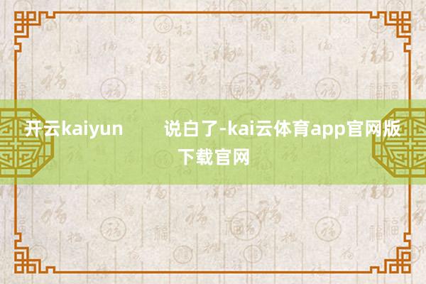 开云kaiyun 说白了-kai云体育app官网版下载官网