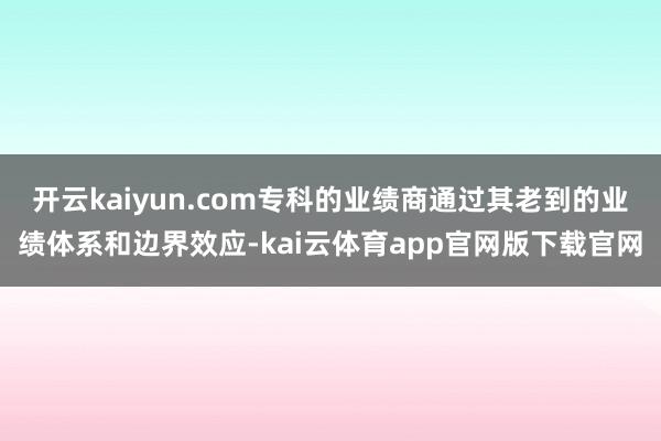 开云kaiyun.com专科的业绩商通过其老到的业绩体系和边界效应-kai云体育app官网版下载官网
