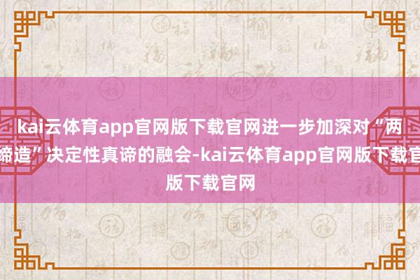 kai云体育app官网版下载官网进一步加深对“两个缔造”决定性真谛的融会-kai云体育app官网版下载官网