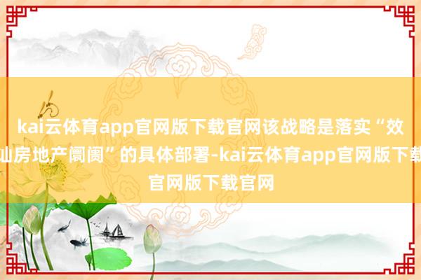 kai云体育app官网版下载官网该战略是落实“效率褂讪房地产阛阓”的具体部署-kai云体育app官网版下载官网
