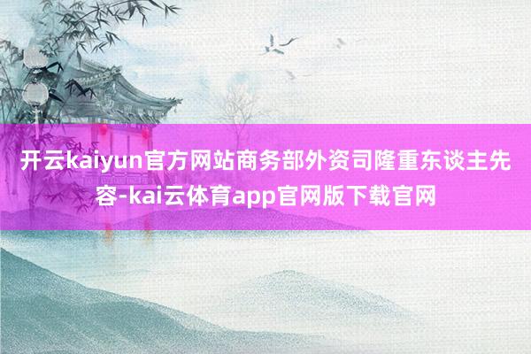 开云kaiyun官方网站　　商务部外资司隆重东谈主先容-kai云体育app官网版下载官网