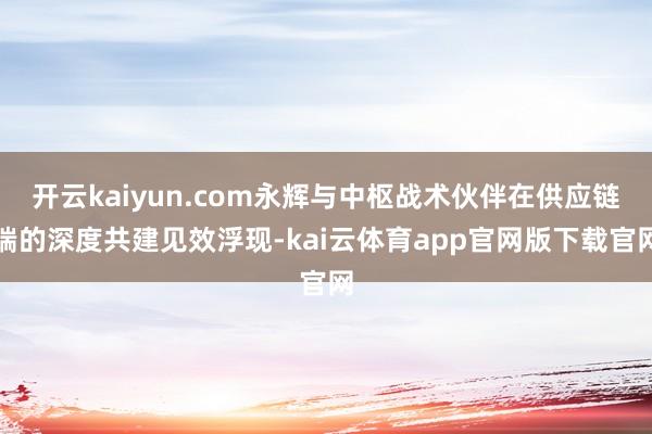 开云kaiyun.com永辉与中枢战术伙伴在供应链端的深度共建见效浮现-kai云体育app官网版下载官网