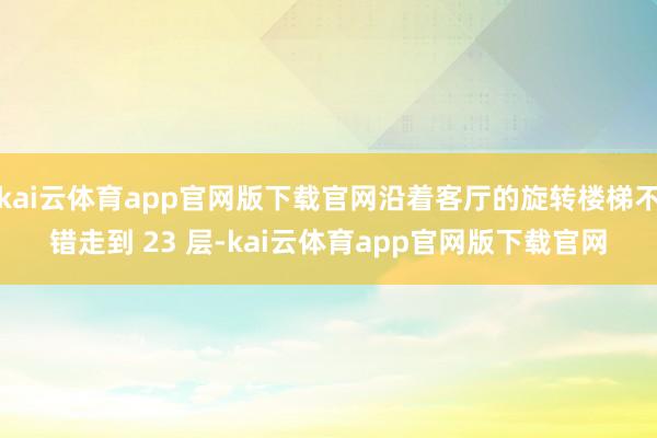 kai云体育app官网版下载官网沿着客厅的旋转楼梯不错走到 23 层-kai云体育app官网版下载官网