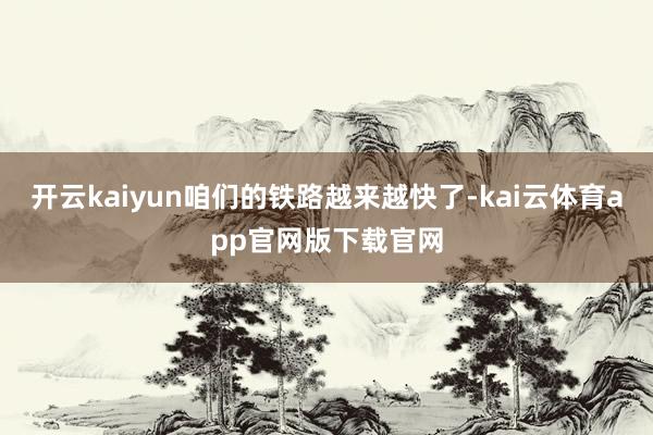 开云kaiyun咱们的铁路越来越快了-kai云体育app官网版下载官网
