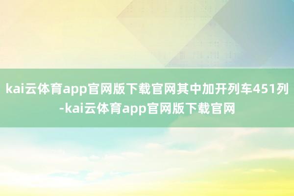 kai云体育app官网版下载官网其中加开列车451列-kai云体育app官网版下载官网