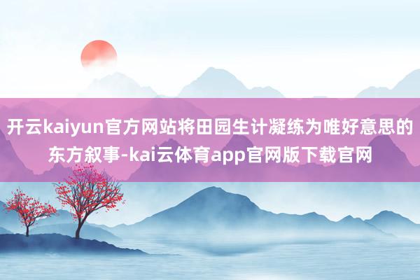 开云kaiyun官方网站将田园生计凝练为唯好意思的东方叙事-kai云体育app官网版下载官网