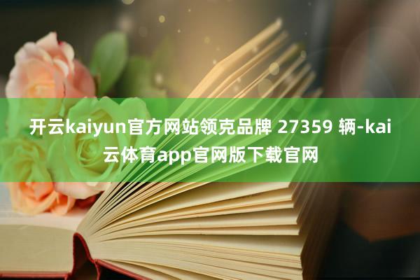 开云kaiyun官方网站领克品牌 27359 辆-kai云体育app官网版下载官网