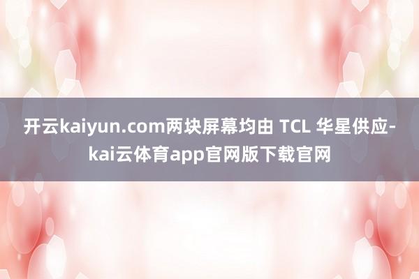 开云kaiyun.com两块屏幕均由 TCL 华星供应-kai云体育app官网版下载官网