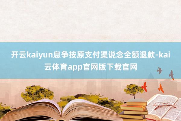 开云kaiyun息争按原支付渠说念全额退款-kai云体育app官网版下载官网